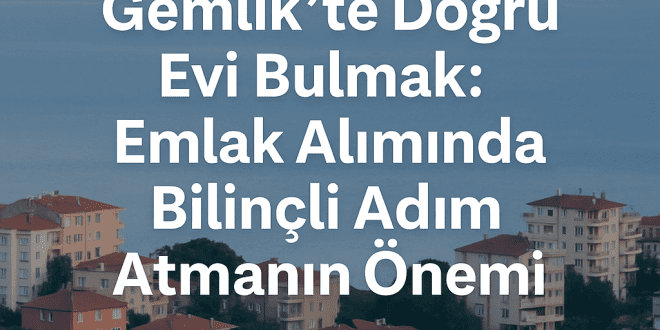Gemlik’te Doğru Evi Bulmak: Emlak Alımında Bilinçli Adım Atmanın Önemi